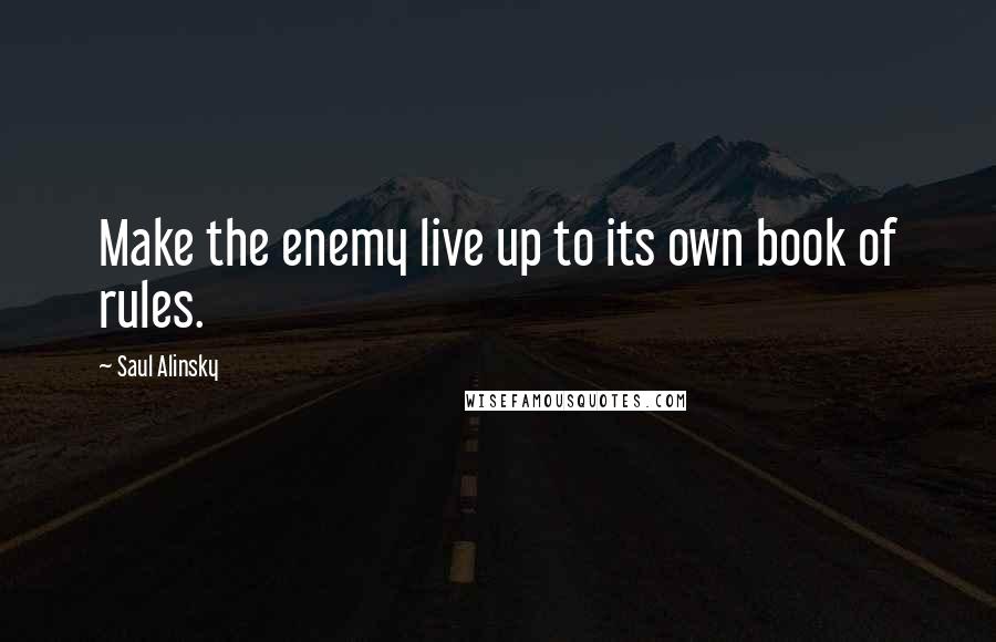 Saul Alinsky Quotes: Make the enemy live up to its own book of rules.