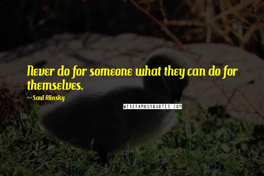 Saul Alinsky Quotes: Never do for someone what they can do for themselves.