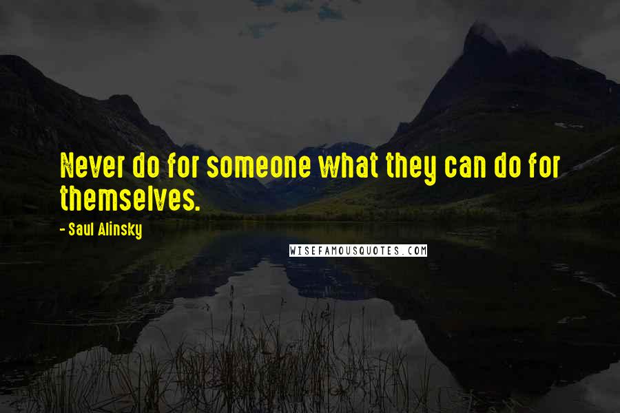Saul Alinsky Quotes: Never do for someone what they can do for themselves.