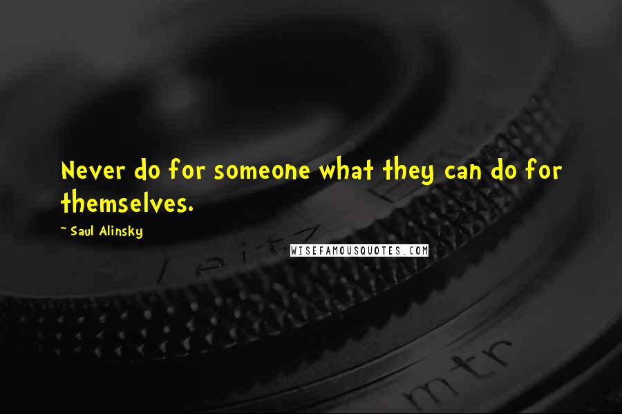 Saul Alinsky Quotes: Never do for someone what they can do for themselves.