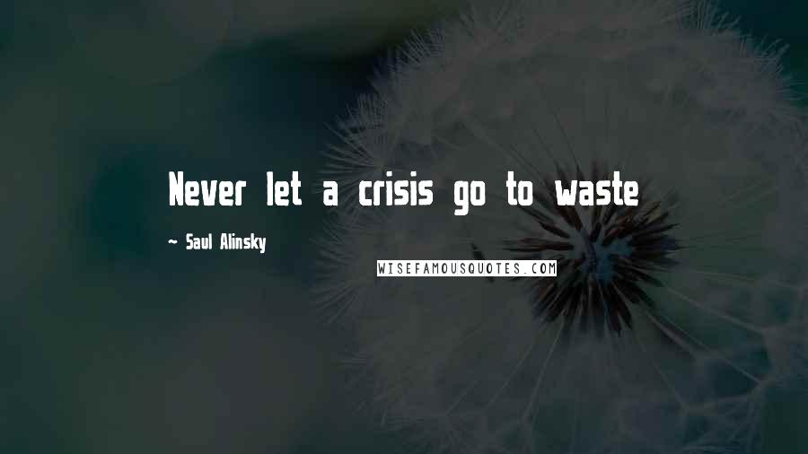Saul Alinsky Quotes: Never let a crisis go to waste