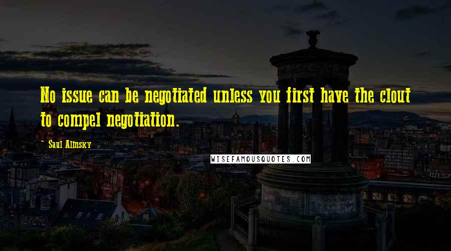 Saul Alinsky Quotes: No issue can be negotiated unless you first have the clout to compel negotiation.