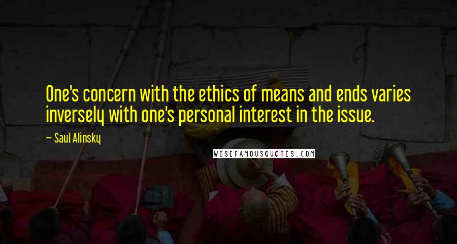 Saul Alinsky Quotes: One's concern with the ethics of means and ends varies inversely with one's personal interest in the issue.