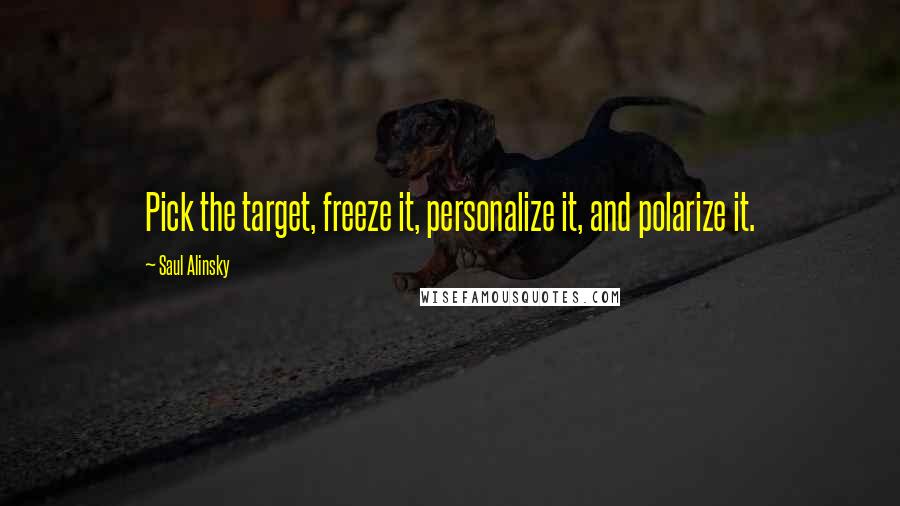 Saul Alinsky Quotes: Pick the target, freeze it, personalize it, and polarize it.