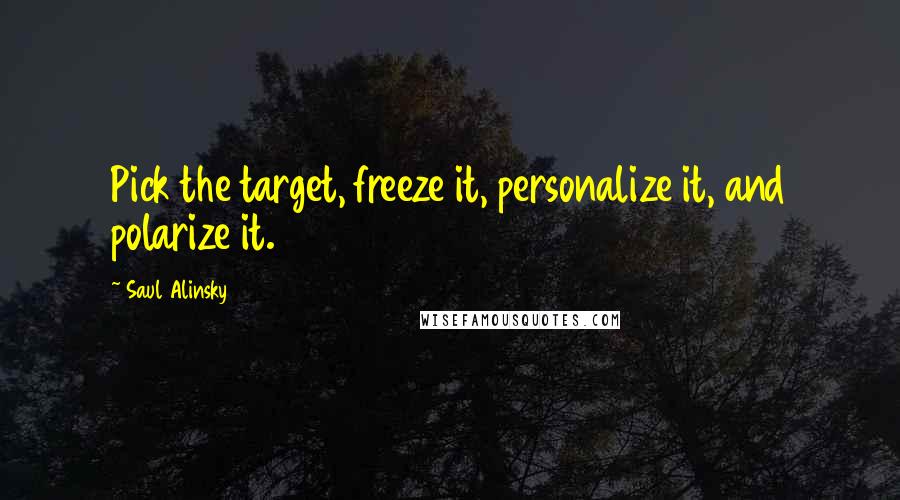 Saul Alinsky Quotes: Pick the target, freeze it, personalize it, and polarize it.