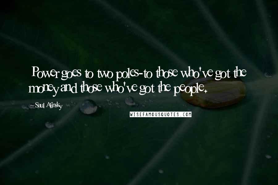 Saul Alinsky Quotes: Power goes to two poles-to those who've got the money and those who've got the people.