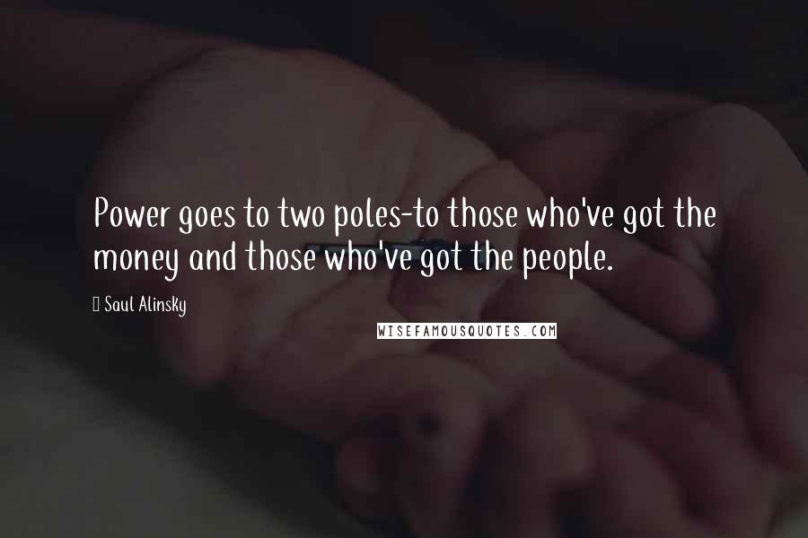 Saul Alinsky Quotes: Power goes to two poles-to those who've got the money and those who've got the people.