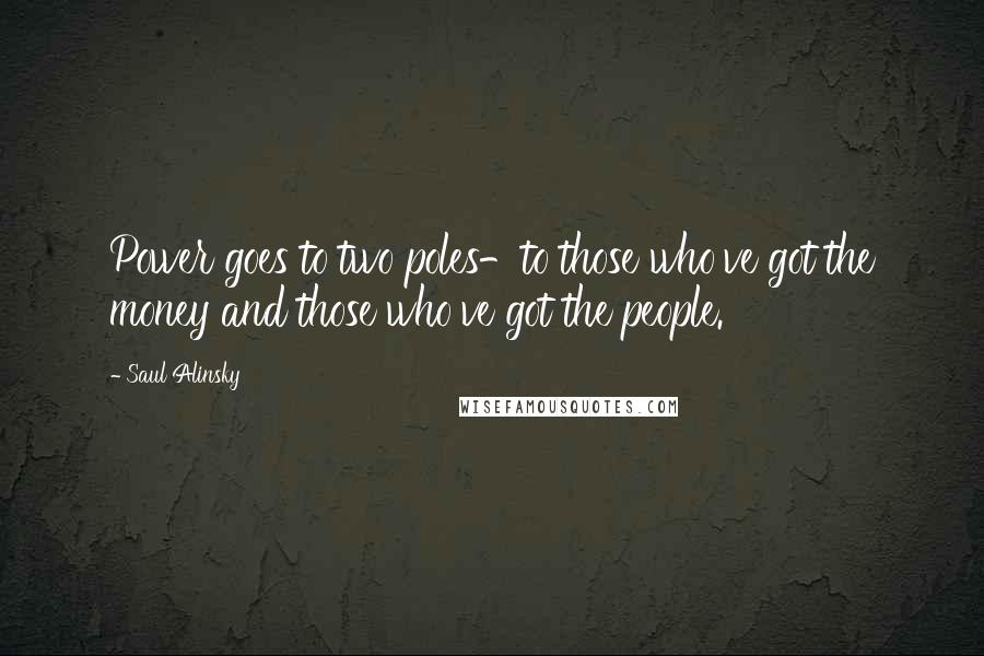 Saul Alinsky Quotes: Power goes to two poles-to those who've got the money and those who've got the people.