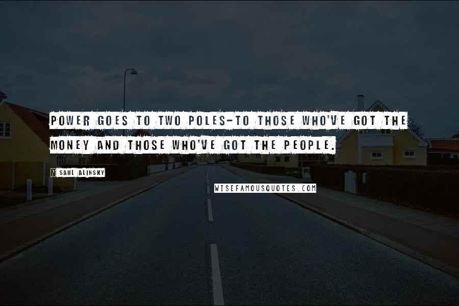 Saul Alinsky Quotes: Power goes to two poles-to those who've got the money and those who've got the people.