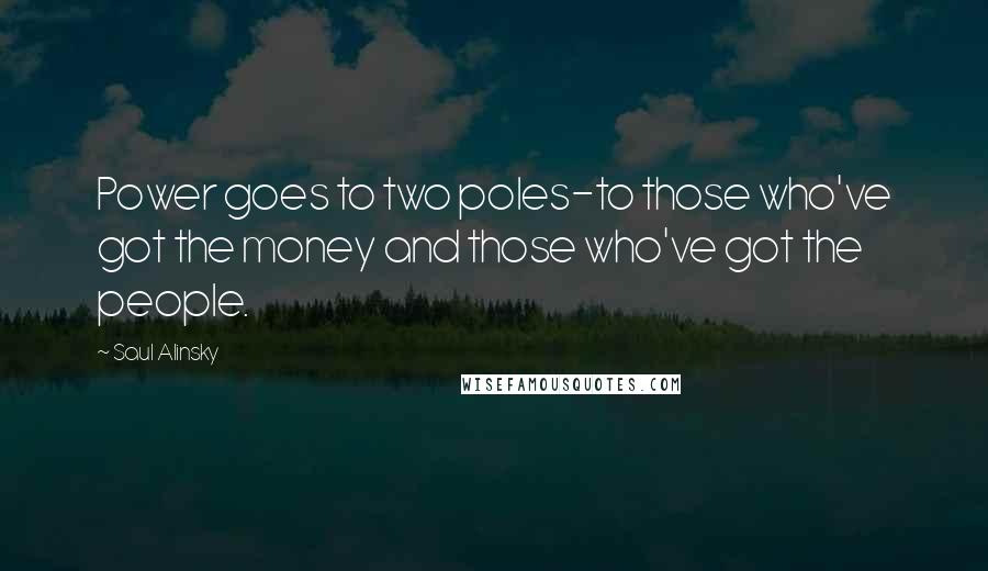 Saul Alinsky Quotes: Power goes to two poles-to those who've got the money and those who've got the people.