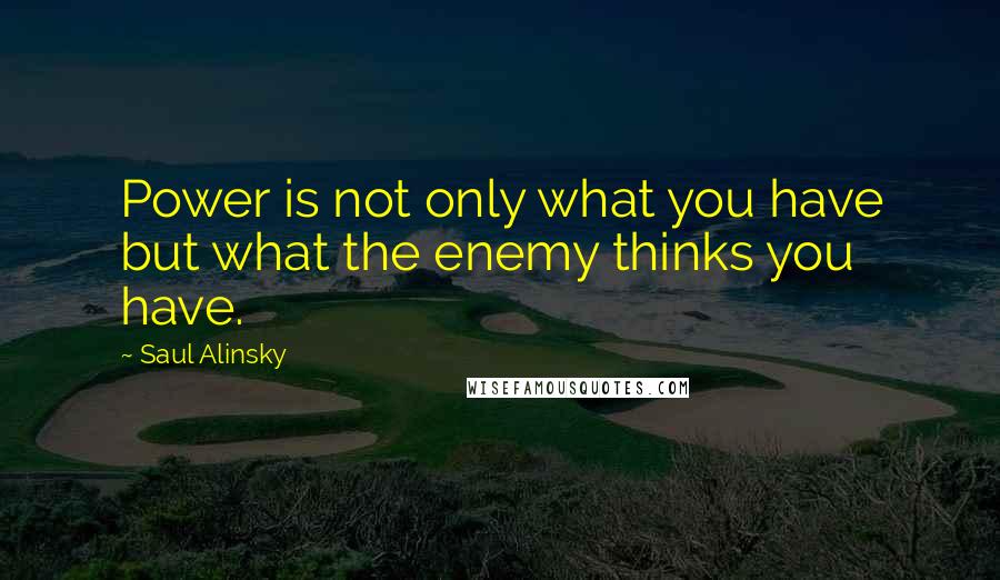 Saul Alinsky Quotes: Power is not only what you have but what the enemy thinks you have.
