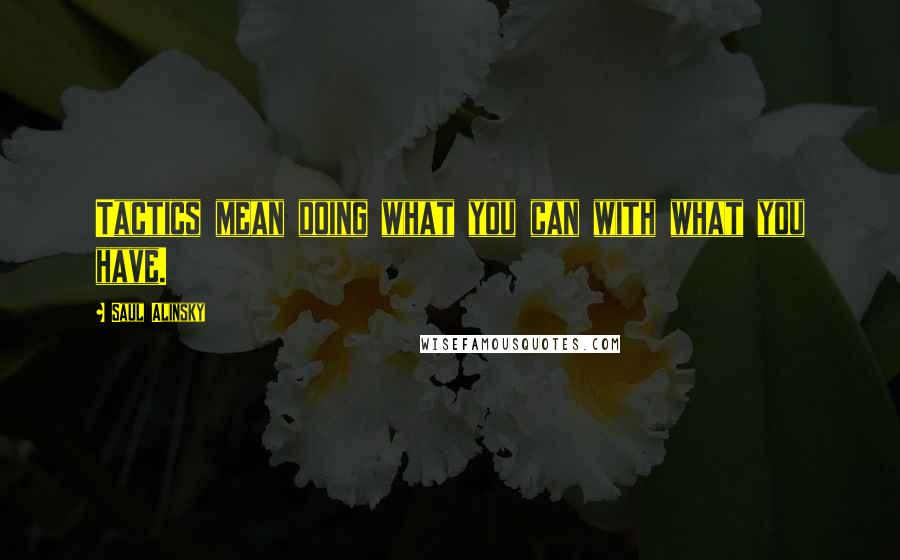 Saul Alinsky Quotes: Tactics mean doing what you can with what you have.