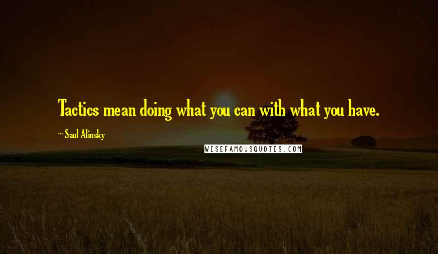 Saul Alinsky Quotes: Tactics mean doing what you can with what you have.