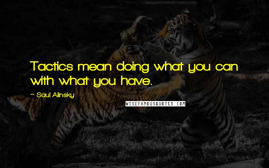 Saul Alinsky Quotes: Tactics mean doing what you can with what you have.