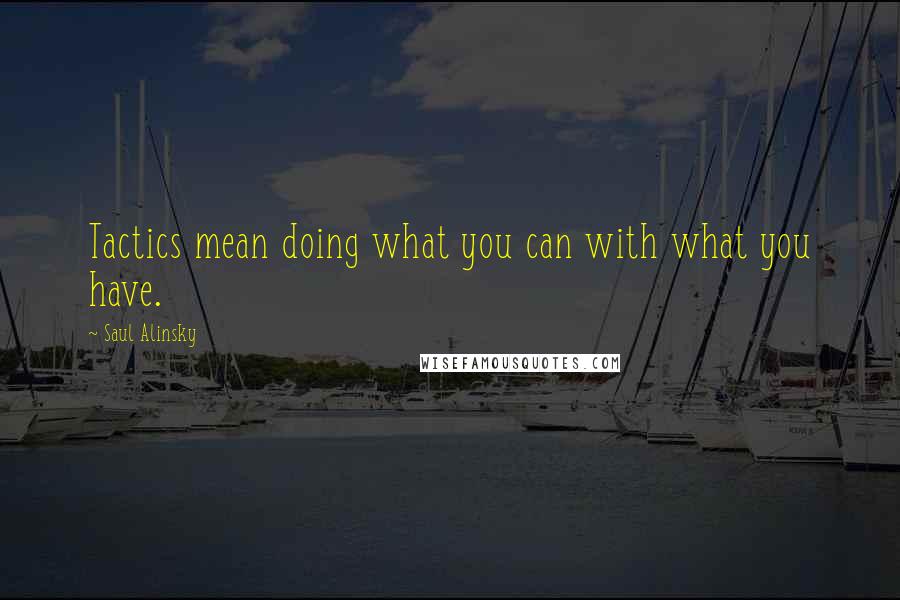 Saul Alinsky Quotes: Tactics mean doing what you can with what you have.