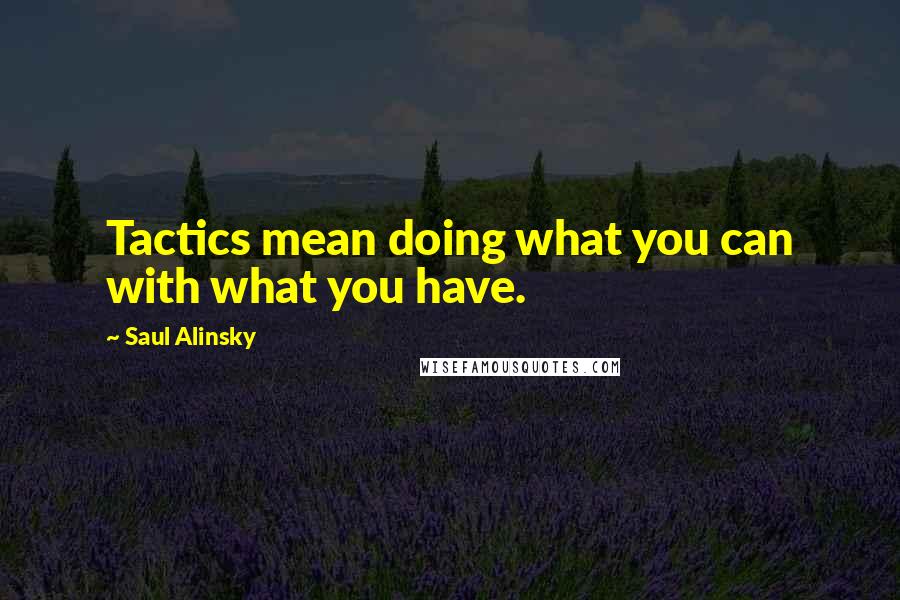 Saul Alinsky Quotes: Tactics mean doing what you can with what you have.