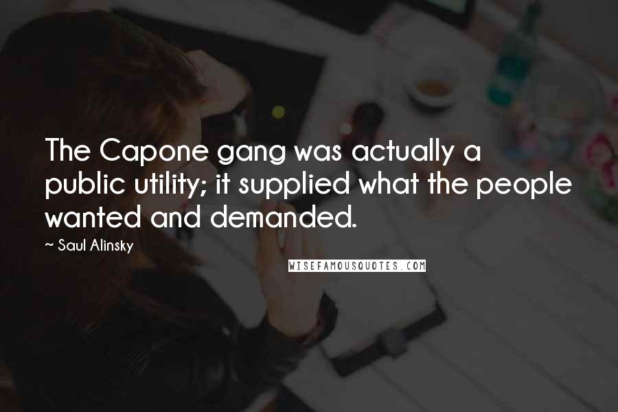 Saul Alinsky Quotes: The Capone gang was actually a public utility; it supplied what the people wanted and demanded.