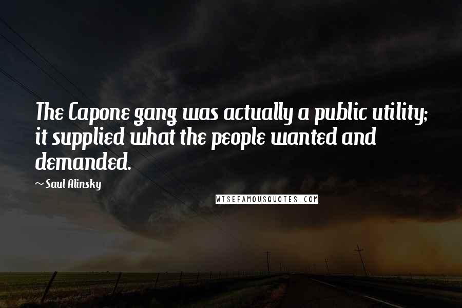 Saul Alinsky Quotes: The Capone gang was actually a public utility; it supplied what the people wanted and demanded.