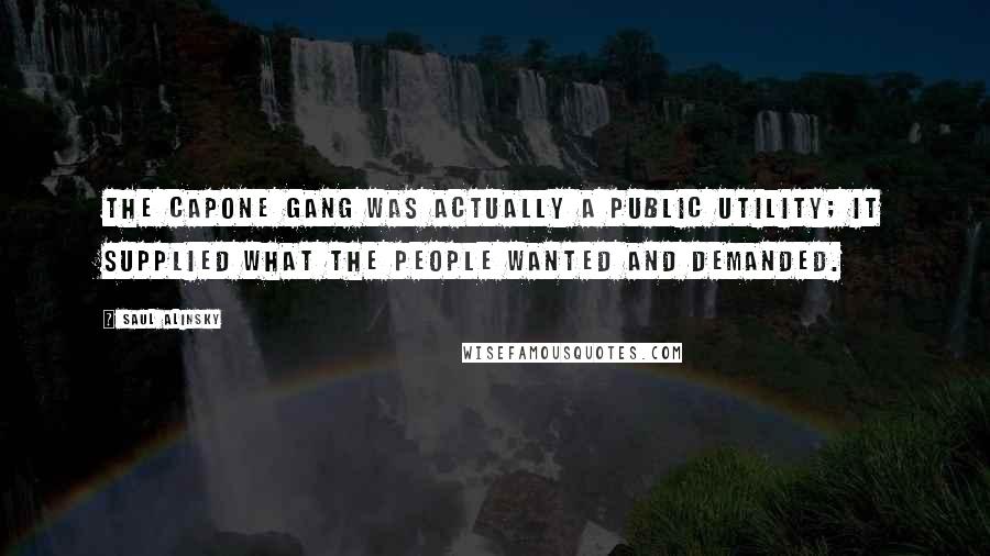 Saul Alinsky Quotes: The Capone gang was actually a public utility; it supplied what the people wanted and demanded.