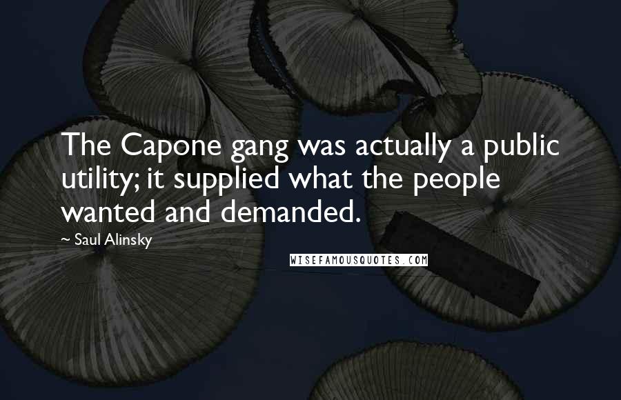 Saul Alinsky Quotes: The Capone gang was actually a public utility; it supplied what the people wanted and demanded.