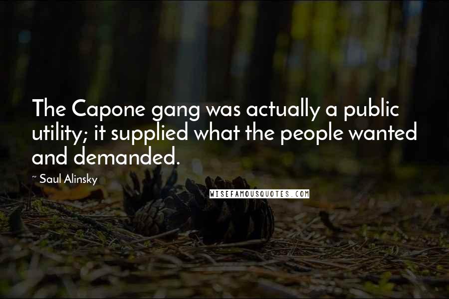 Saul Alinsky Quotes: The Capone gang was actually a public utility; it supplied what the people wanted and demanded.