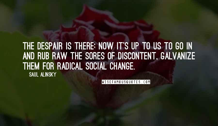 Saul Alinsky Quotes: The despair is there; now it's up to us to go in and rub raw the sores of discontent, galvanize them for radical social change.