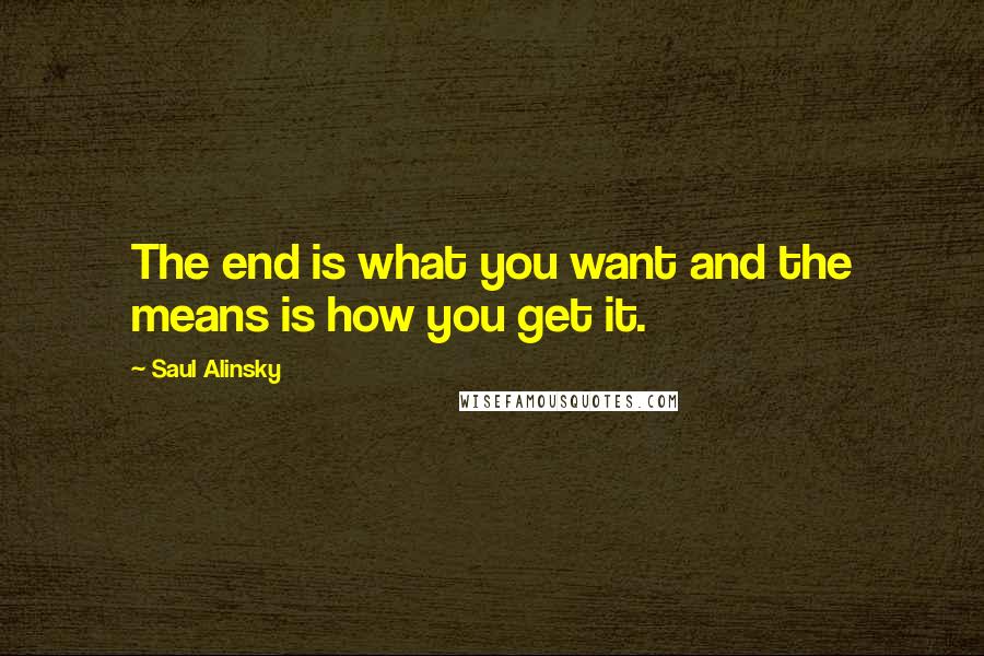 Saul Alinsky Quotes: The end is what you want and the means is how you get it.