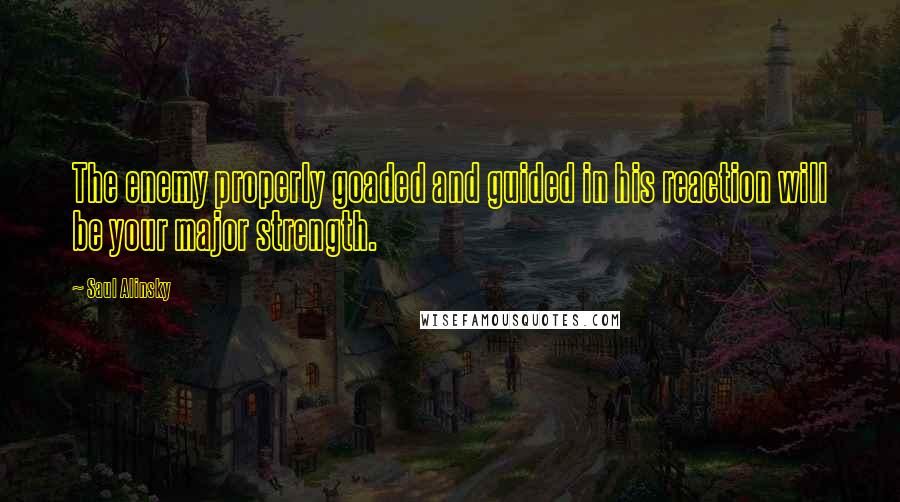 Saul Alinsky Quotes: The enemy properly goaded and guided in his reaction will be your major strength.