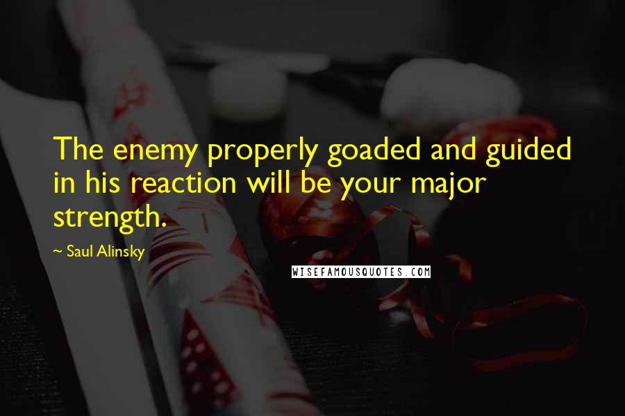 Saul Alinsky Quotes: The enemy properly goaded and guided in his reaction will be your major strength.