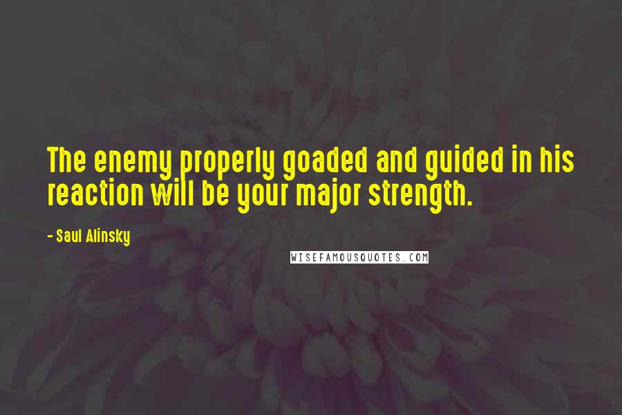 Saul Alinsky Quotes: The enemy properly goaded and guided in his reaction will be your major strength.