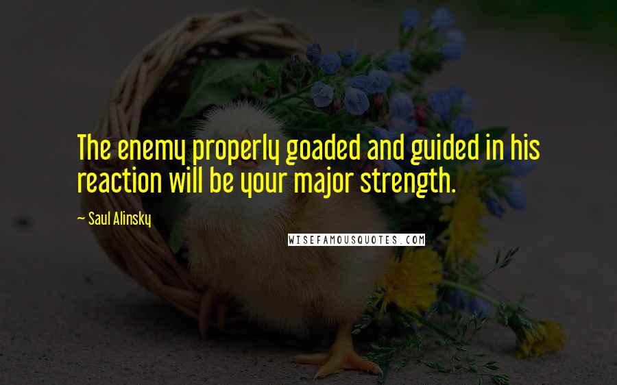 Saul Alinsky Quotes: The enemy properly goaded and guided in his reaction will be your major strength.