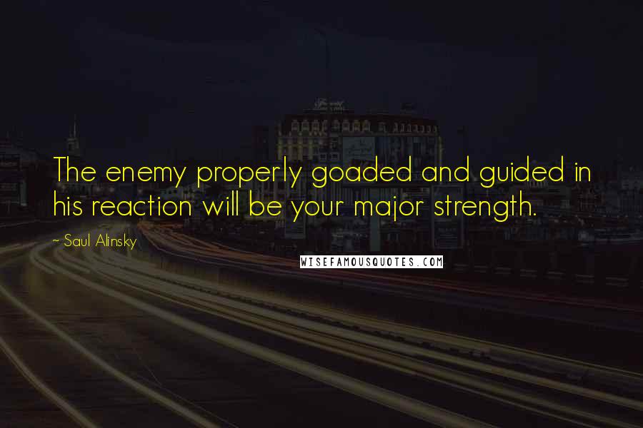 Saul Alinsky Quotes: The enemy properly goaded and guided in his reaction will be your major strength.