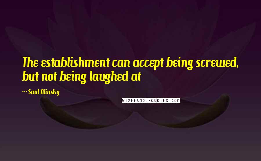 Saul Alinsky Quotes: The establishment can accept being screwed, but not being laughed at