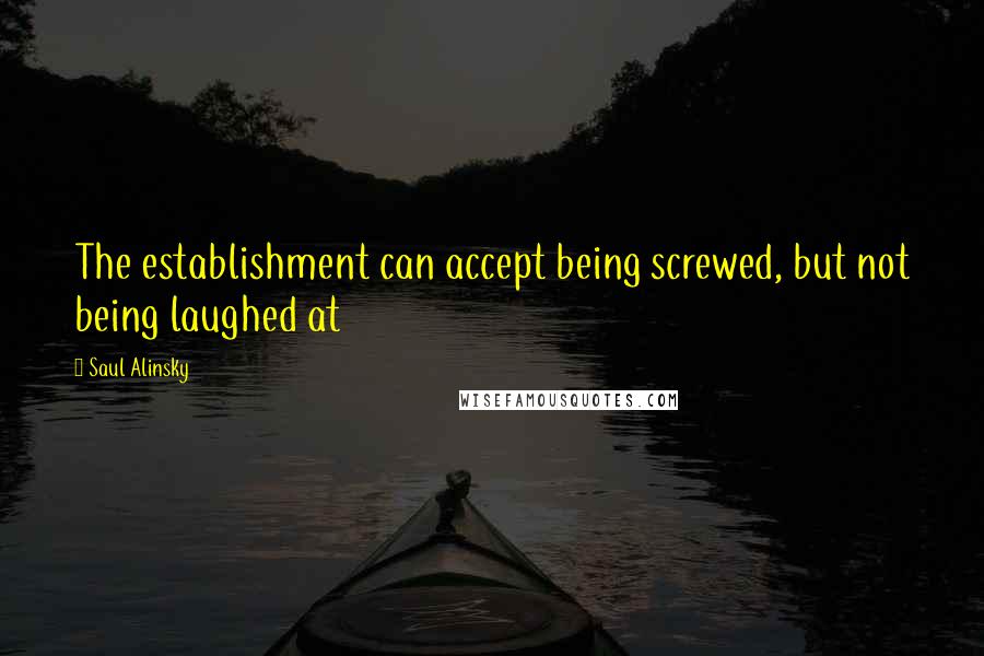 Saul Alinsky Quotes: The establishment can accept being screwed, but not being laughed at