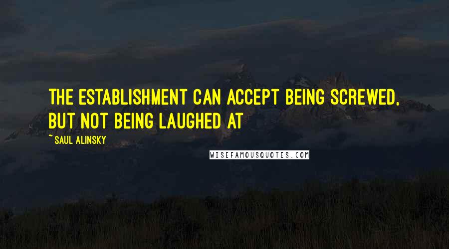 Saul Alinsky Quotes: The establishment can accept being screwed, but not being laughed at