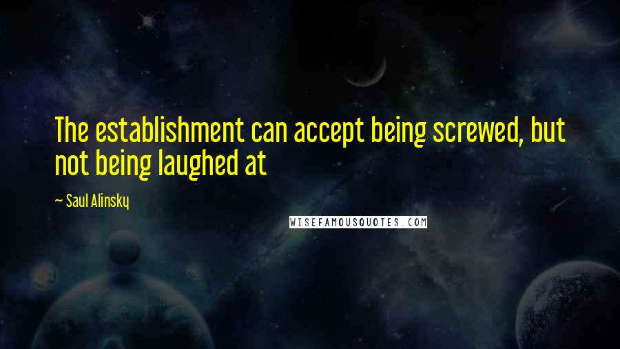 Saul Alinsky Quotes: The establishment can accept being screwed, but not being laughed at