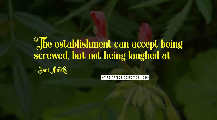 Saul Alinsky Quotes: The establishment can accept being screwed, but not being laughed at