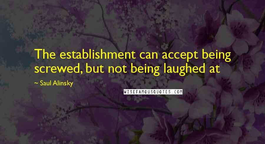 Saul Alinsky Quotes: The establishment can accept being screwed, but not being laughed at