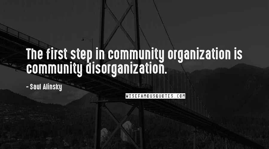 Saul Alinsky Quotes: The first step in community organization is community disorganization.