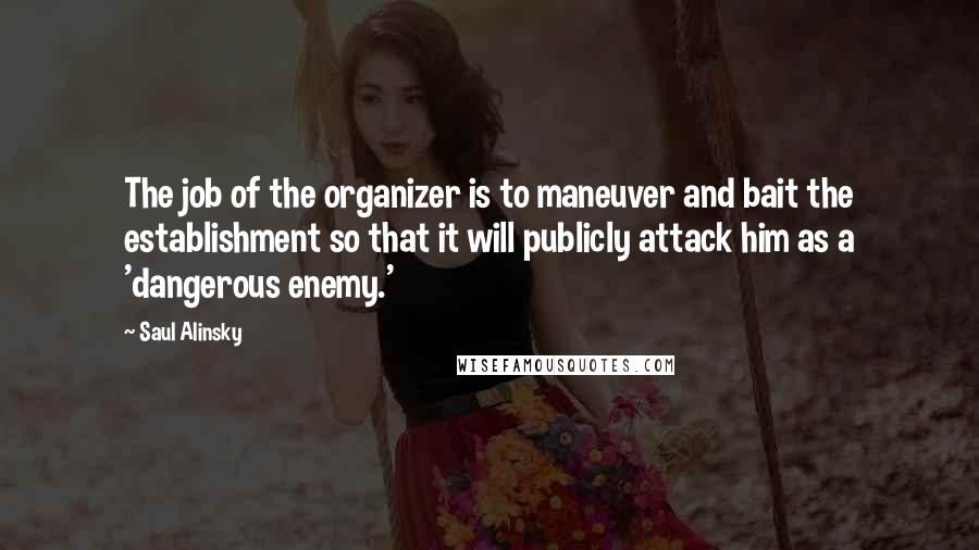 Saul Alinsky Quotes: The job of the organizer is to maneuver and bait the establishment so that it will publicly attack him as a 'dangerous enemy.'