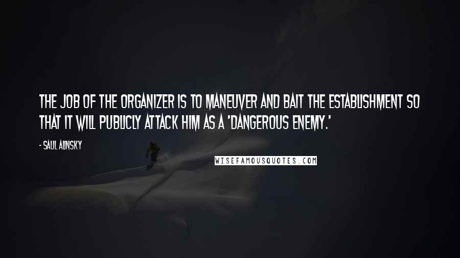 Saul Alinsky Quotes: The job of the organizer is to maneuver and bait the establishment so that it will publicly attack him as a 'dangerous enemy.'