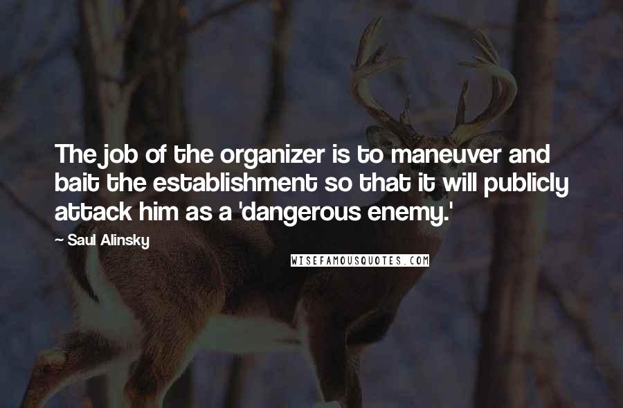 Saul Alinsky Quotes: The job of the organizer is to maneuver and bait the establishment so that it will publicly attack him as a 'dangerous enemy.'