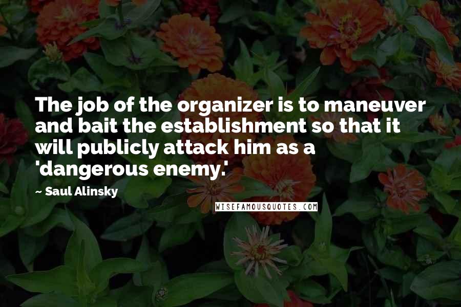 Saul Alinsky Quotes: The job of the organizer is to maneuver and bait the establishment so that it will publicly attack him as a 'dangerous enemy.'