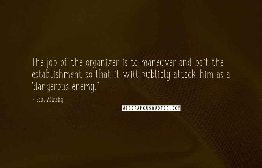 Saul Alinsky Quotes: The job of the organizer is to maneuver and bait the establishment so that it will publicly attack him as a 'dangerous enemy.'