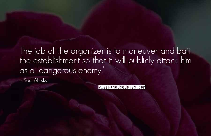 Saul Alinsky Quotes: The job of the organizer is to maneuver and bait the establishment so that it will publicly attack him as a 'dangerous enemy.'