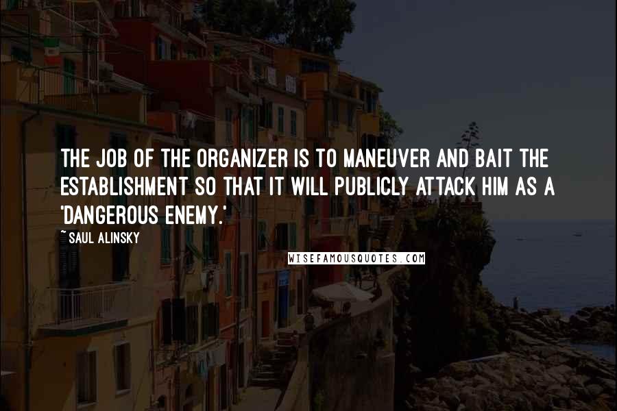 Saul Alinsky Quotes: The job of the organizer is to maneuver and bait the establishment so that it will publicly attack him as a 'dangerous enemy.'