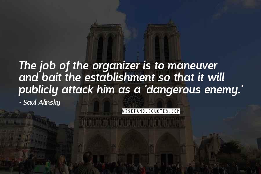 Saul Alinsky Quotes: The job of the organizer is to maneuver and bait the establishment so that it will publicly attack him as a 'dangerous enemy.'