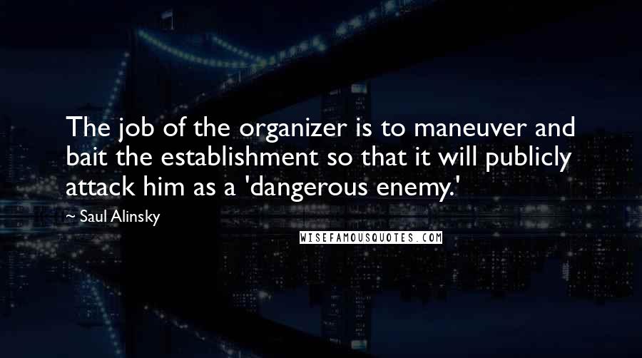Saul Alinsky Quotes: The job of the organizer is to maneuver and bait the establishment so that it will publicly attack him as a 'dangerous enemy.'