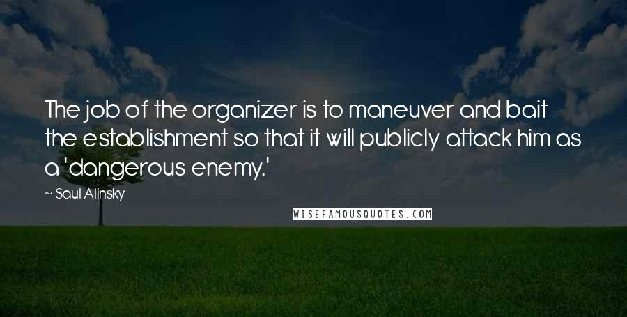 Saul Alinsky Quotes: The job of the organizer is to maneuver and bait the establishment so that it will publicly attack him as a 'dangerous enemy.'