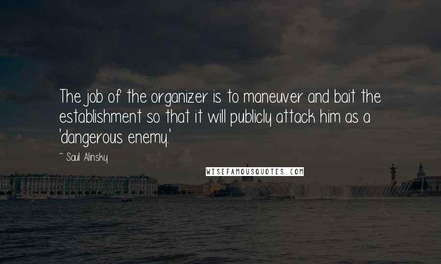 Saul Alinsky Quotes: The job of the organizer is to maneuver and bait the establishment so that it will publicly attack him as a 'dangerous enemy.'